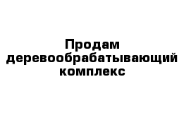 Продам деревообрабатывающий комплекс